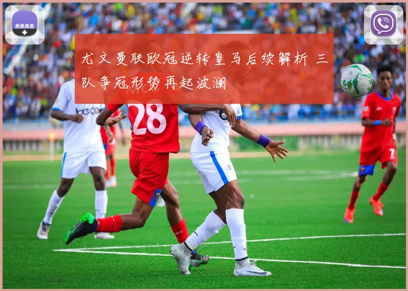 尤文曼联欧冠逆转皇马后续解析 三队争冠形势再起波澜