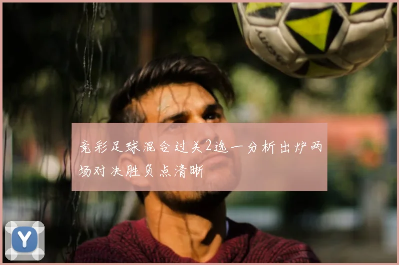竞彩足球混合过关2选一分析出炉两场对决胜负点清晰