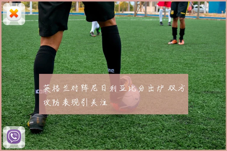 英格兰对阵尼日利亚比分出炉 双方攻防表现引关注