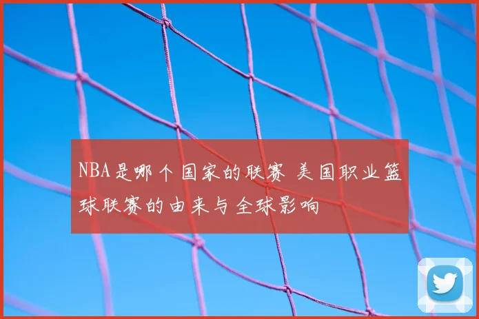 NBA是哪个国家的联赛 美国职业篮球联赛的由来与全球影响