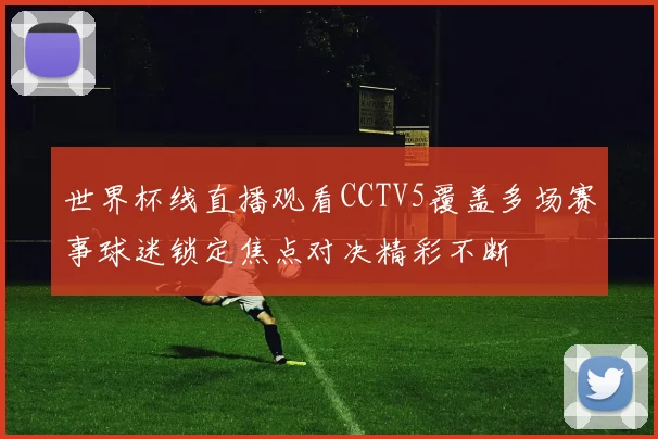 世界杯线直播观看CCTV5覆盖多场赛事球迷锁定焦点对决精彩不断