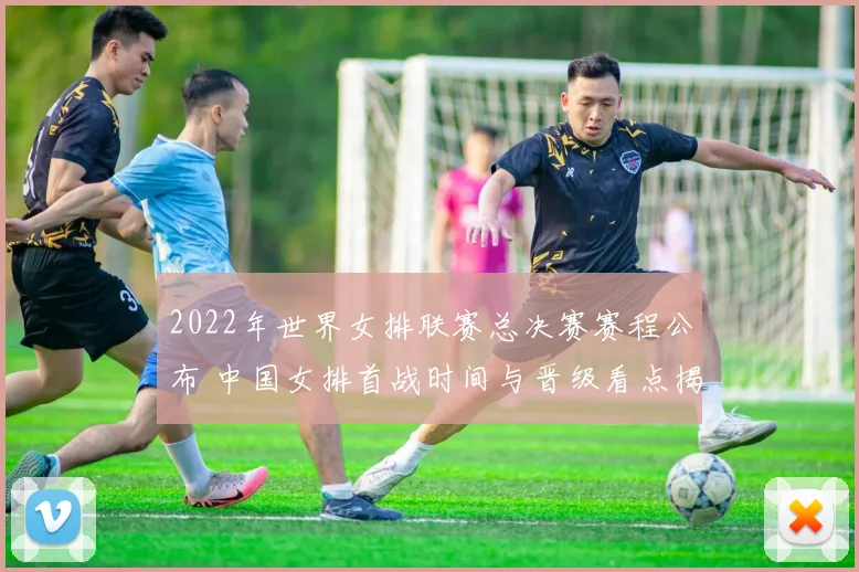 2022年世界女排联赛总决赛赛程公布 中国女排首战时间与晋级看点揭晓