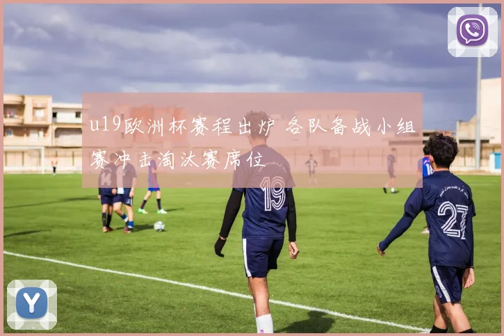 u19欧洲杯赛程出炉 各队备战小组赛冲击淘汰赛席位