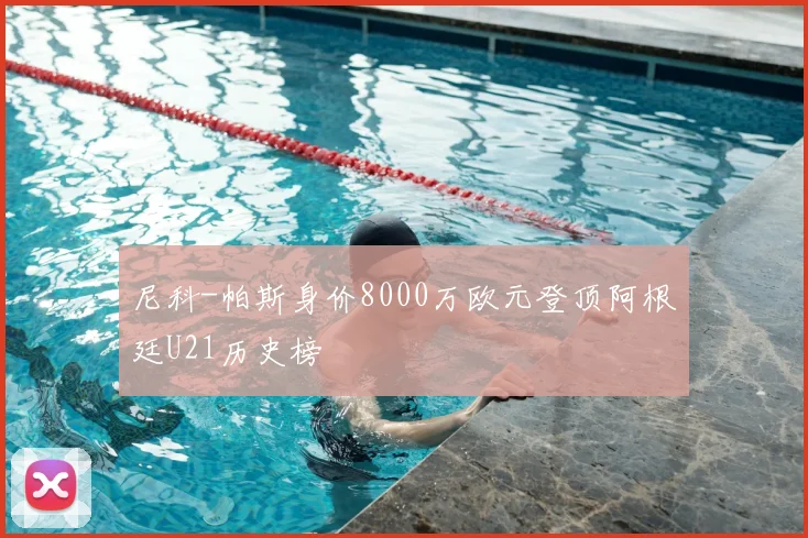 尼科-帕斯身价8000万欧元登顶阿根廷U21历史榜