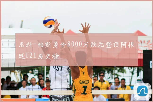 尼科-帕斯身价8000万欧元登顶阿根廷U21历史榜