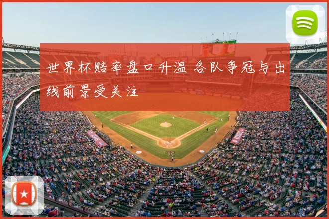 世界杯赔率盘口升温 各队争冠与出线前景受关注