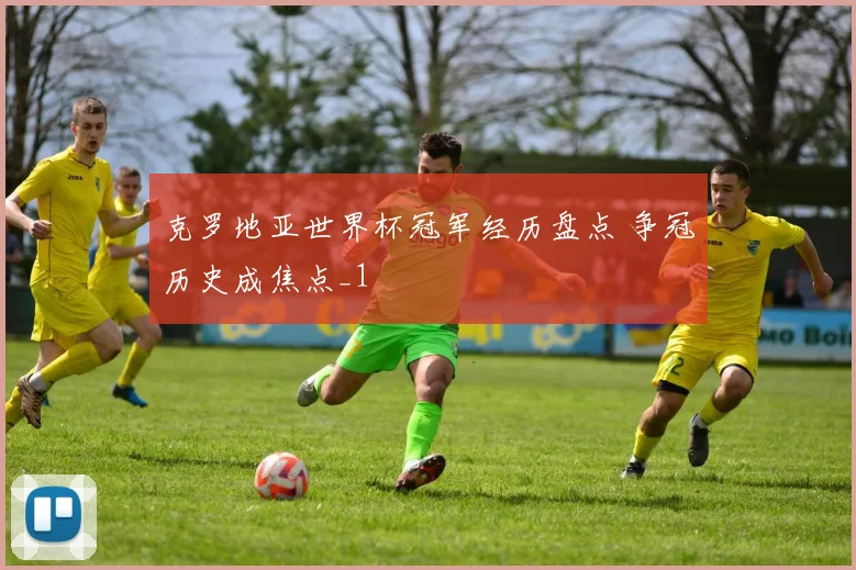 克罗地亚世界杯冠军经历盘点 争冠历史成焦点_1
