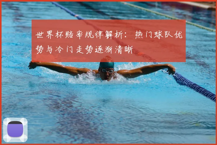 世界杯赔率规律解析:热门球队优势与冷门走势逐渐清晰